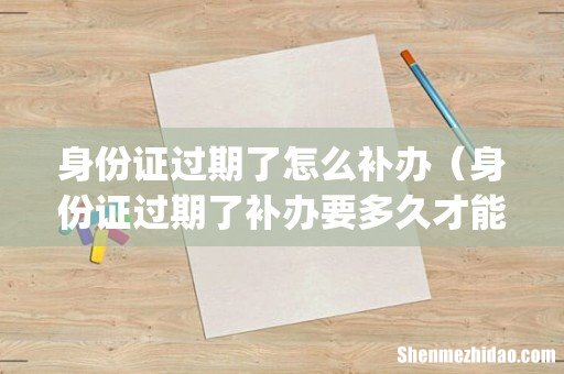 身份证过期了怎么补办(身份证过期了补办要多久才能拿到)