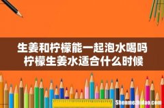 生姜和柠檬能一起泡水喝吗 柠檬生姜水适合什么时候喝