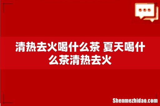 清热去火喝什么茶 夏天喝什么茶清热去火