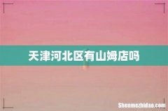 天津河北区有山姆店吗