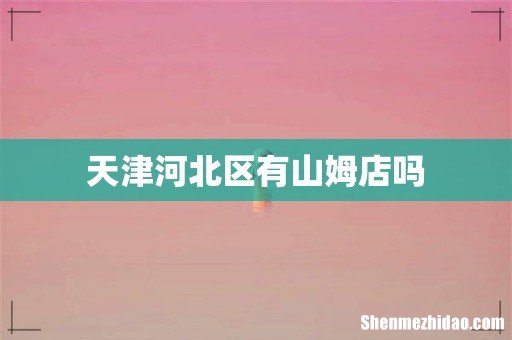 天津河北区有山姆店吗