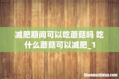 减肥期间可以吃蘑菇吗 吃什么蘑菇可以减肥_1
