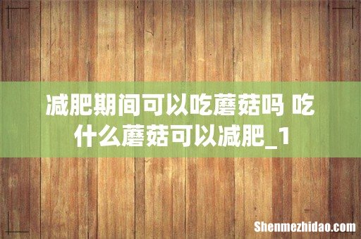 减肥期间可以吃蘑菇吗 吃什么蘑菇可以减肥_1