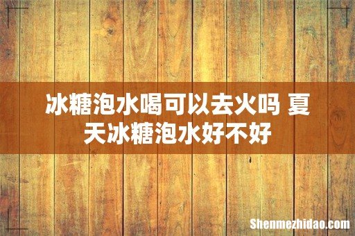 冰糖泡水喝可以去火吗 夏天冰糖泡水好不好