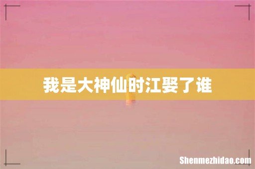 我是大神仙时江娶了谁