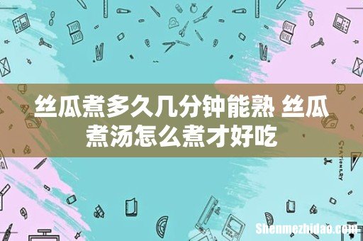 丝瓜煮多久几分钟能熟 丝瓜煮汤怎么煮才好吃