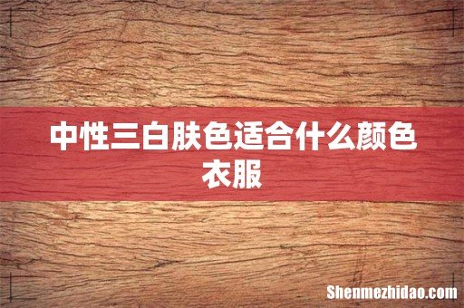 中性三白肤色适合什么颜色衣服
