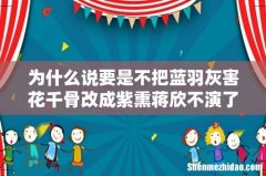 为什么说要是不把蓝羽灰害花千骨改成紫熏蒋欣不演了