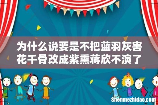 为什么说要是不把蓝羽灰害花千骨改成紫熏蒋欣不演了