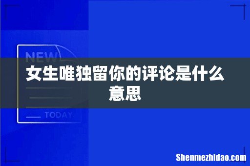 女生唯独留你的评论是什么意思