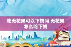 吃无花果可以下奶吗 无花果怎么吃下奶