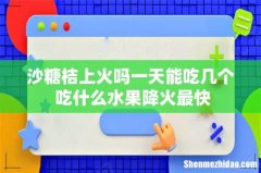 沙糖桔上火吗一天能吃几个 吃什么水果降火最快