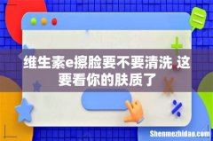 维生素e擦脸要不要清洗 这要看你的肤质了