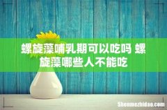 螺旋藻哺乳期可以吃吗 螺旋藻哪些人不能吃