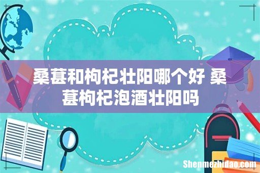 桑葚和枸杞壮阳哪个好 桑葚枸杞泡酒壮阳吗
