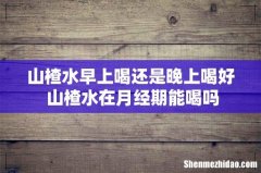 山楂水早上喝还是晚上喝好 山楂水在月经期能喝吗