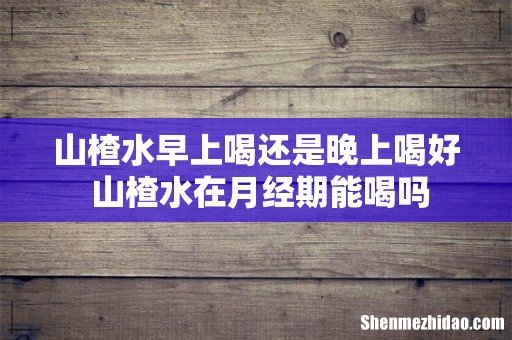 山楂水早上喝还是晚上喝好 山楂水在月经期能喝吗
