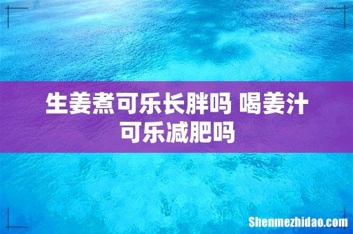 生姜煮可乐长胖吗 喝姜汁可乐减肥吗