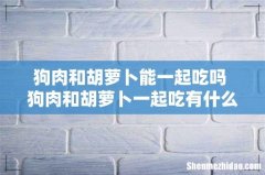 狗肉和胡萝卜能一起吃吗 狗肉和胡萝卜一起吃有什么好处