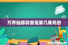 万界仙踪羽音是第几集死的