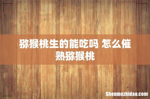 猕猴桃生的能吃吗 怎么催熟猕猴桃