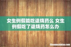 女生例假能吃退烧药么 女生例假吃了退烧药怎么办