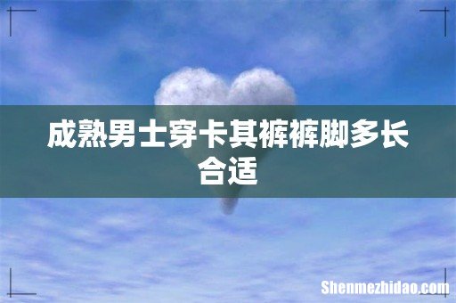 成熟男士穿卡其裤裤脚多长合适