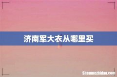 济南军大衣从哪里买