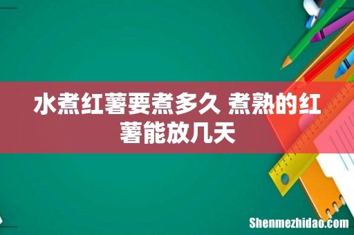 水煮红薯要煮多久 煮熟的红薯能放几天