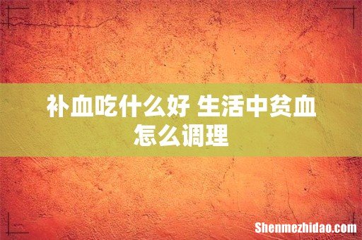 补血吃什么好 生活中贫血怎么调理
