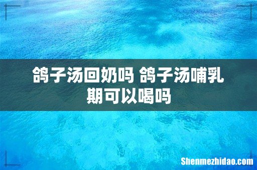 鸽子汤回奶吗 鸽子汤哺乳期可以喝吗