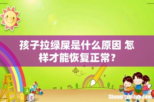 孩子拉绿屎是什么原因 怎样才能恢复正常?