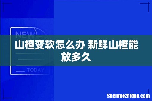 山楂变软怎么办 新鲜山楂能放多久