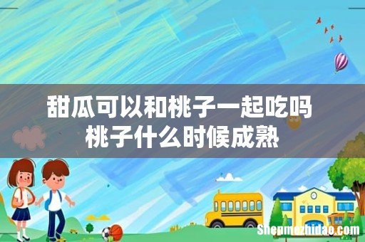 甜瓜可以和桃子一起吃吗 桃子什么时候成熟