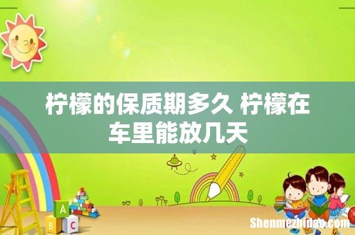 柠檬的保质期多久 柠檬在车里能放几天