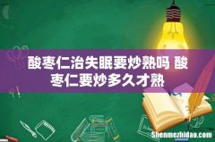 酸枣仁治失眠要炒熟吗 酸枣仁要炒多久才熟