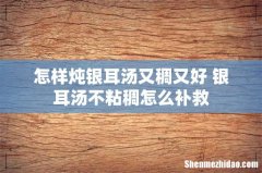 怎样炖银耳汤又稠又好 银耳汤不粘稠怎么补救