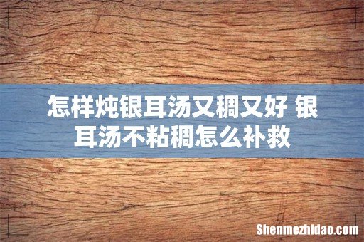 怎样炖银耳汤又稠又好 银耳汤不粘稠怎么补救