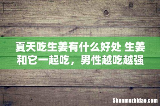 夏天吃生姜有什么好处 生姜和它一起吃,男性越吃越强,女性越吃越瘦!