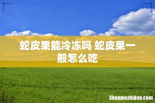 蛇皮果能冷冻吗 蛇皮果一般怎么吃
