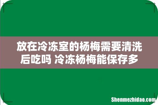 放在冷冻室的杨梅需要清洗后吃吗 冷冻杨梅能保存多久