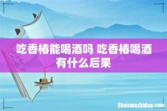 吃香椿能喝酒吗 吃香椿喝酒有什么后果