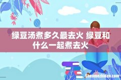 绿豆汤煮多久最去火 绿豆和什么一起煮去火