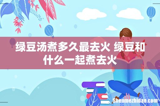 绿豆汤煮多久最去火 绿豆和什么一起煮去火