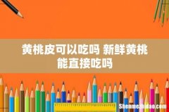 黄桃皮可以吃吗 新鲜黄桃能直接吃吗