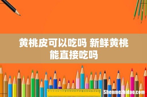 黄桃皮可以吃吗 新鲜黄桃能直接吃吗