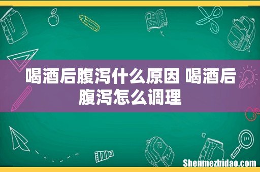 喝酒后腹泻什么原因 喝酒后腹泻怎么调理