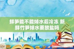 鲜笋能不能焯水后冷冻 新鲜竹笋焯水要放盐吗