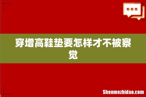穿增高鞋垫要怎样才不被察觉
