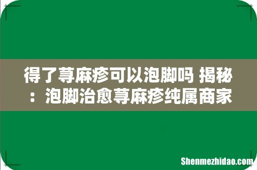 得了荨麻疹可以泡脚吗 揭秘:泡脚治愈荨麻疹纯属商家广告!